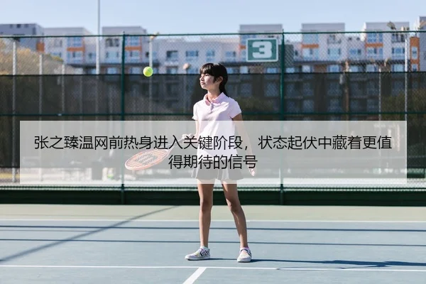 张之臻温网前热身进入关键阶段，状态起伏中藏着更值得期待的信号